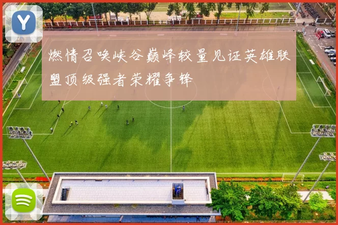 燃情召唤峡谷巅峰较量见证英雄联盟顶级强者荣耀争锋