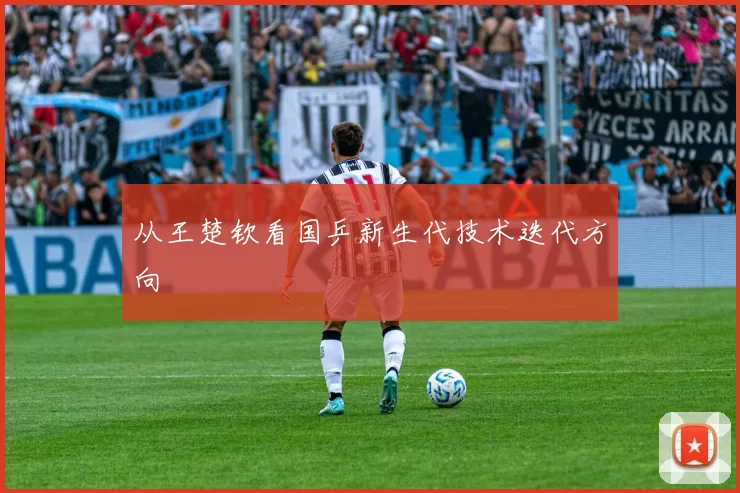 从王楚钦看国乒新生代技术迭代方向