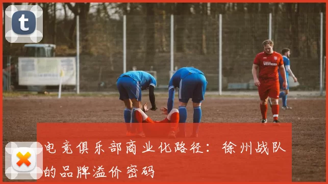 电竞俱乐部商业化路径：徐州战队的品牌溢价密码