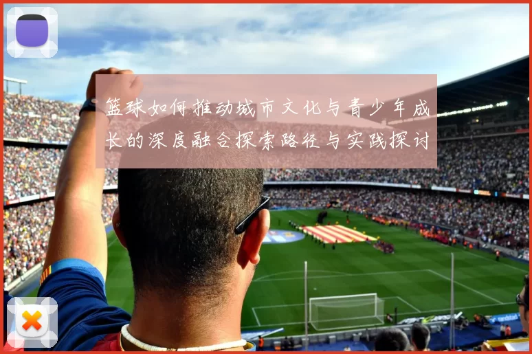 篮球如何推动城市文化与青少年成长的深度融合探索路径与实践探讨