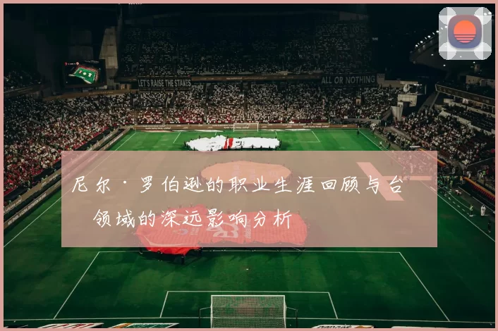 尼尔·罗伯逊的职业生涯回顾与台球领域的深远影响分析