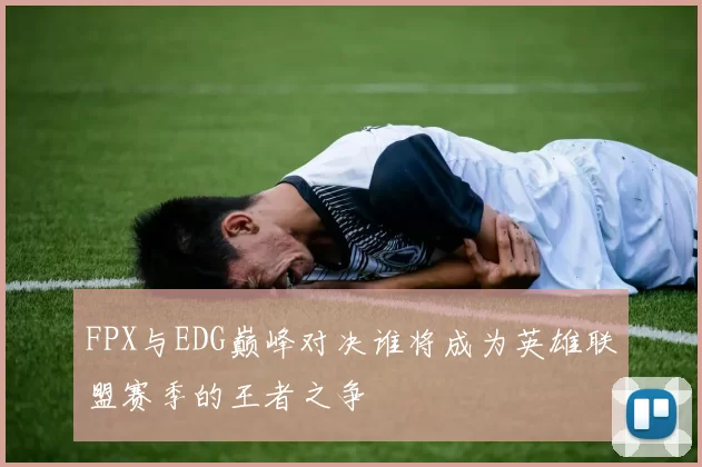 FPX与EDG巅峰对决谁将成为英雄联盟赛季的王者之争