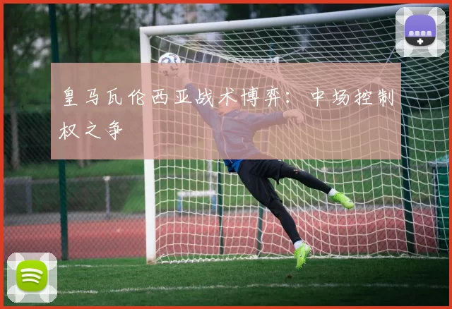 皇马瓦伦西亚战术博弈：中场控制权之争