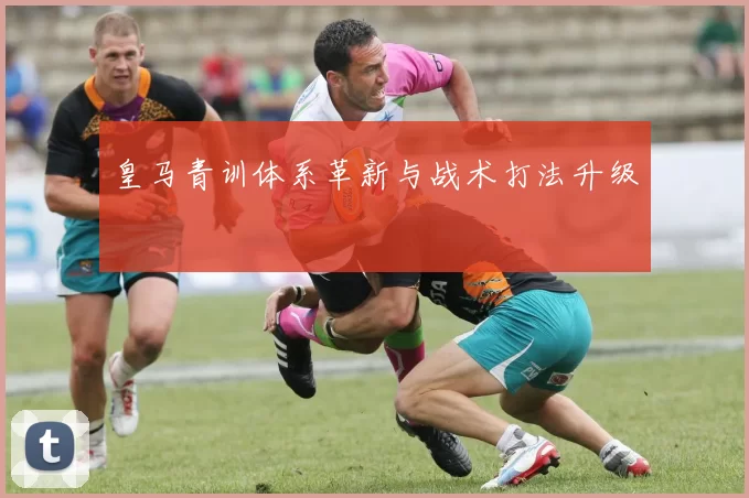 皇马青训体系革新与战术打法升级