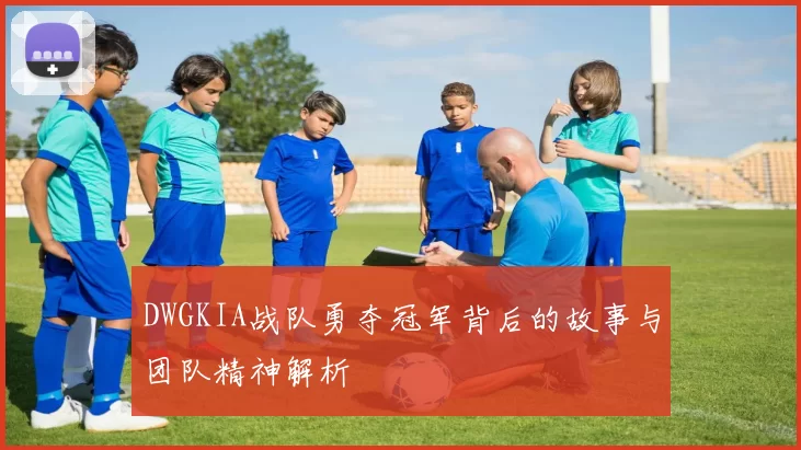 DWGKIA战队勇夺冠军背后的故事与团队精神解析