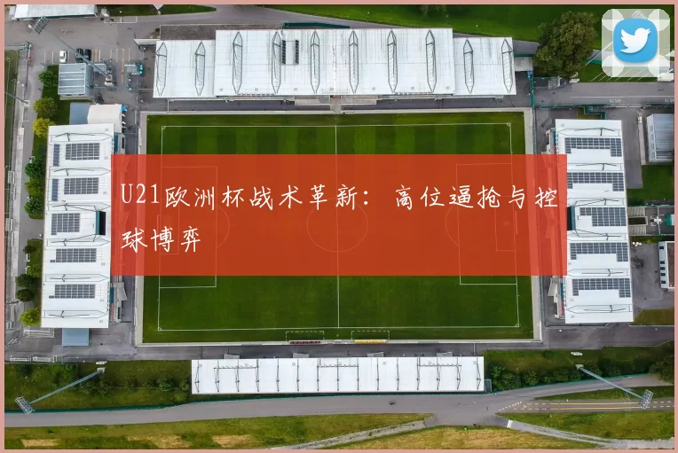U21欧洲杯战术革新：高位逼抢与控球博弈