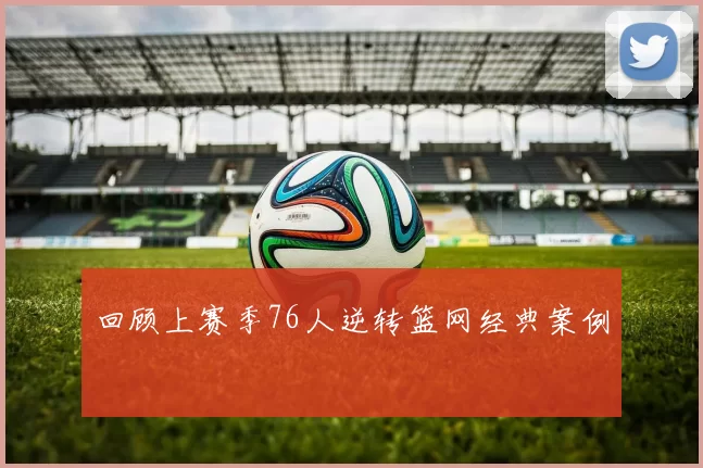 回顾上赛季76人逆转篮网经典案例