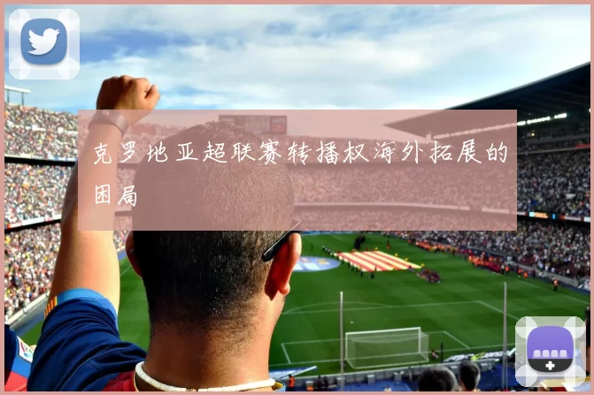 克罗地亚超联赛转播权海外拓展的困局