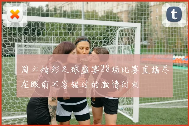 周六精彩足球盛宴28场比赛直播尽在眼前不容错过的激情时刻