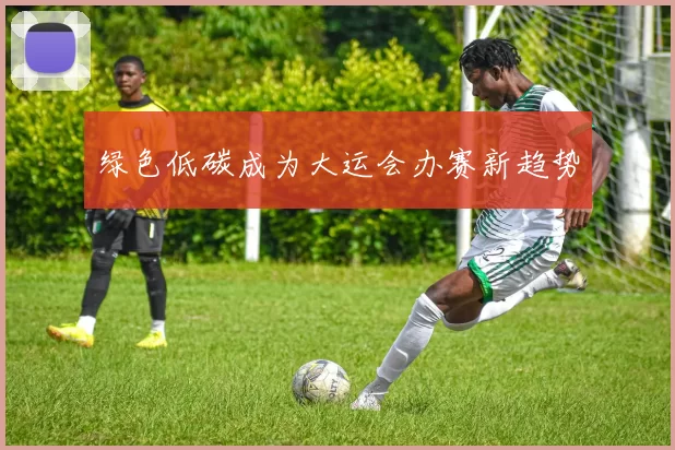 绿色低碳成为大运会办赛新趋势