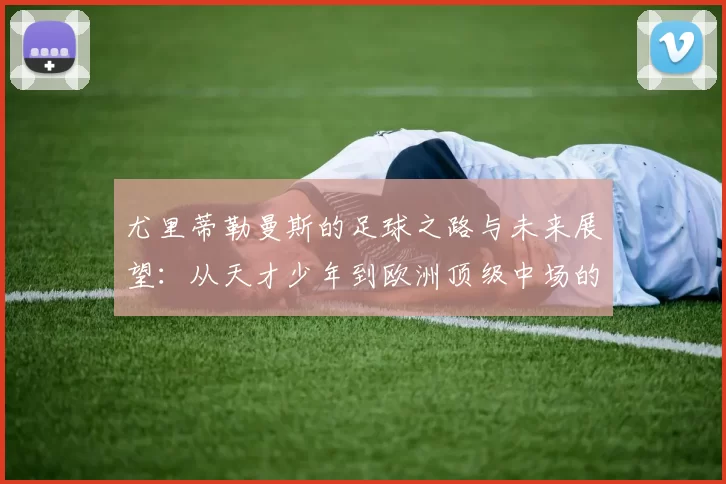 尤里蒂勒曼斯的足球之路与未来展望：从天才少年到欧洲顶级中场的成长历程