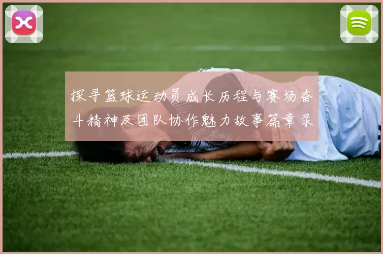 探寻篮球运动员成长历程与赛场奋斗精神及团队协作魅力故事篇章录