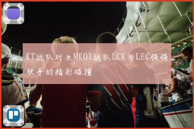 KT战队对决MKOI战队LCK与LEC强强联手的精彩碰撞