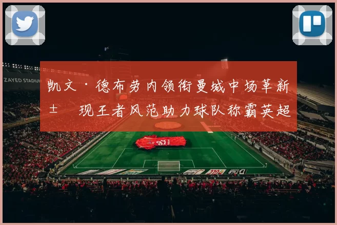 凯文·德布劳内领衔曼城中场革新展现王者风范助力球队称霸英超