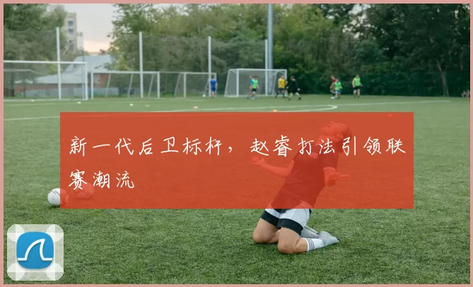 新一代后卫标杆，赵睿打法引领联赛潮流