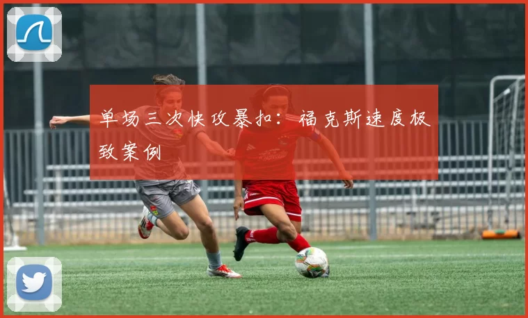 单场三次快攻暴扣：福克斯速度极致案例