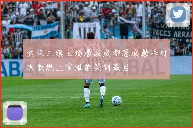 武汉三镇主场鏖战成都蓉城巅峰对决激燃上演谁能笑到最后