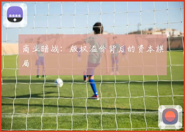 商业暗战：版权溢价背后的资本棋局