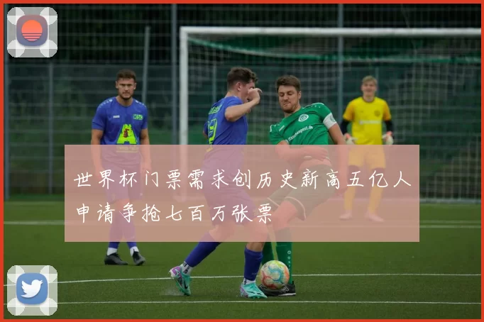 世界杯门票需求创历史新高五亿人申请争抢七百万张票