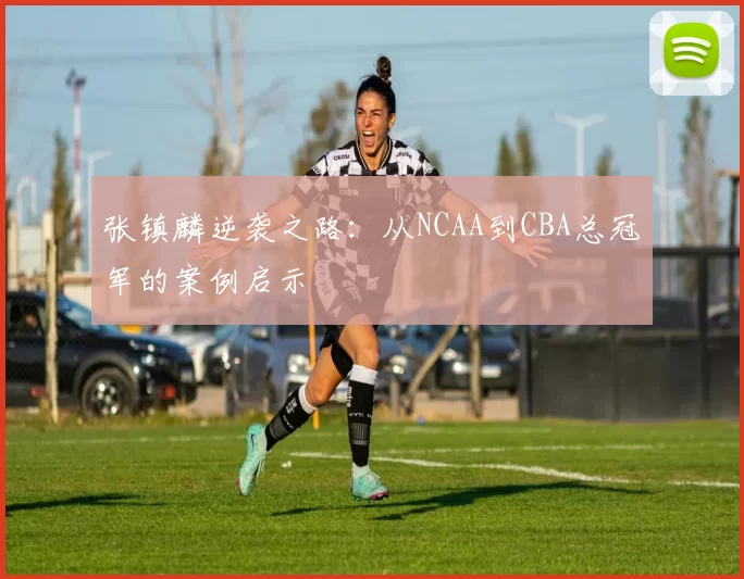 张镇麟逆袭之路：从NCAA到CBA总冠军的案例启示