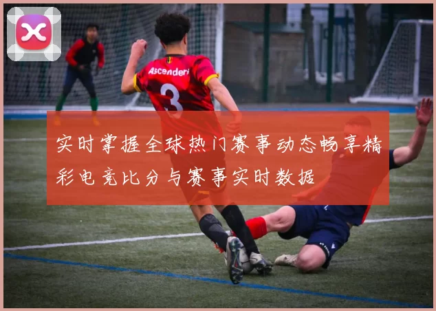 实时掌握全球热门赛事动态畅享精彩电竞比分与赛事实时数据