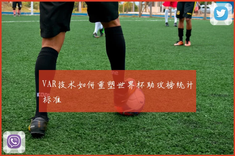 VAR技术如何重塑世界杯助攻榜统计标准