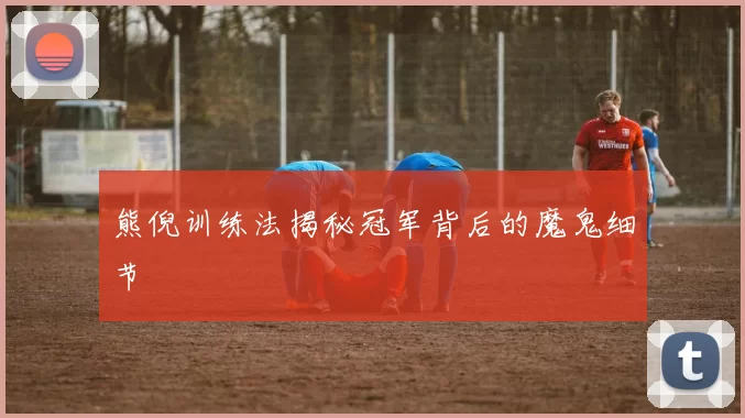 熊倪训练法揭秘冠军背后的魔鬼细节