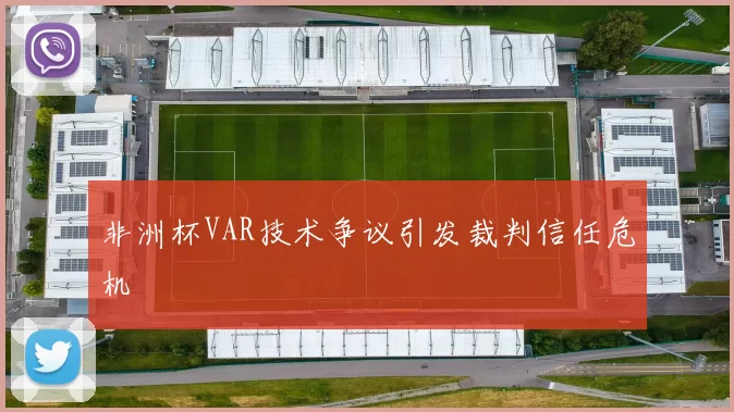 非洲杯VAR技术争议引发裁判信任危机