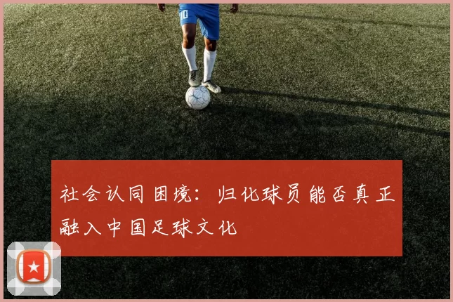 社会认同困境：归化球员能否真正融入中国足球文化