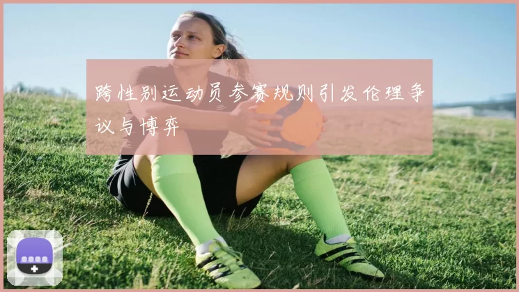 跨性别运动员参赛规则引发伦理争议与博弈