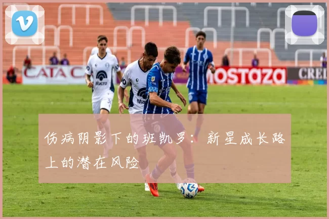伤病阴影下的班凯罗：新星成长路上的潜在风险