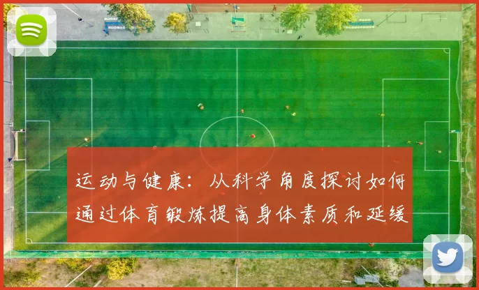 运动与健康：从科学角度探讨如何通过体育锻炼提高身体素质和延缓衰老